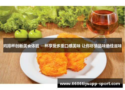 鸡排杯创新美食体验 一杯享受多重口感美味 让你尽情品味绝佳滋味