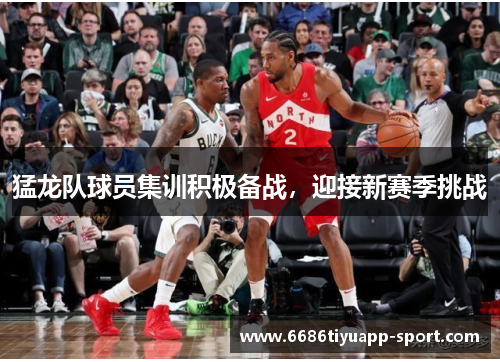 猛龙队球员集训积极备战，迎接新赛季挑战
